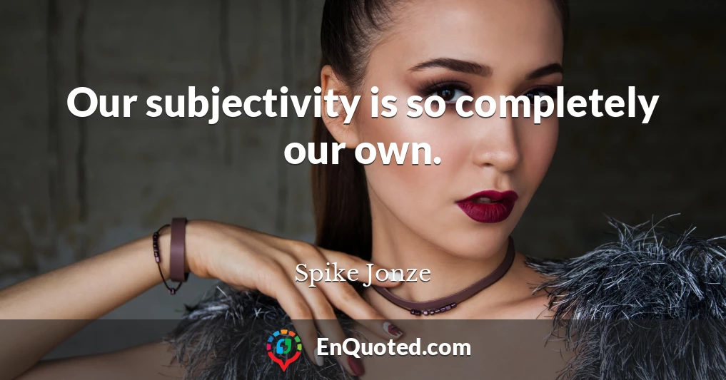 Our subjectivity is so completely our own.