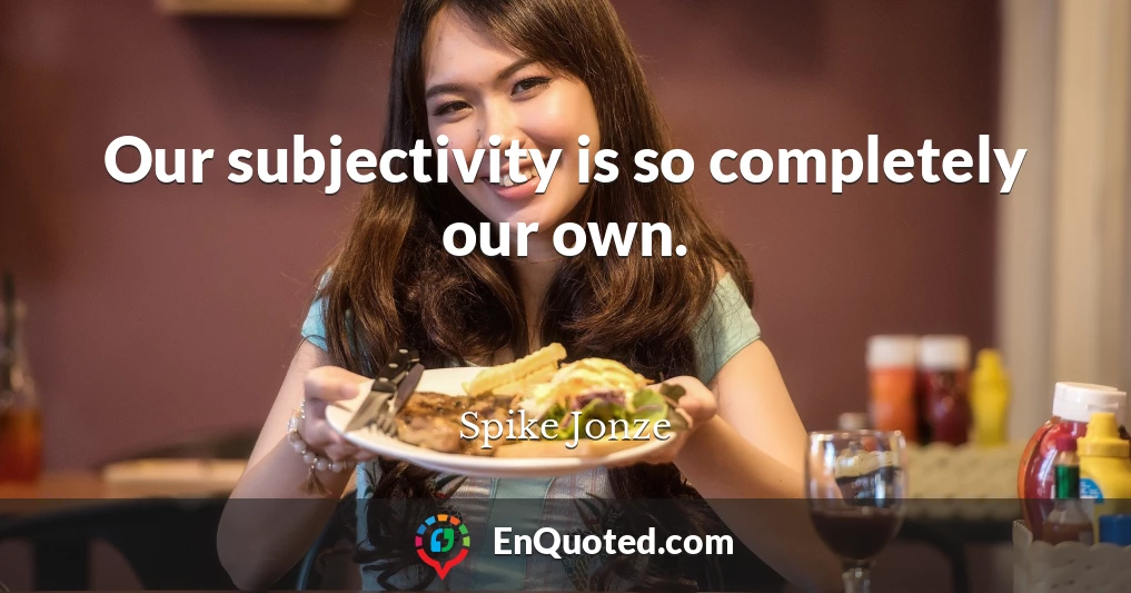 Our subjectivity is so completely our own.