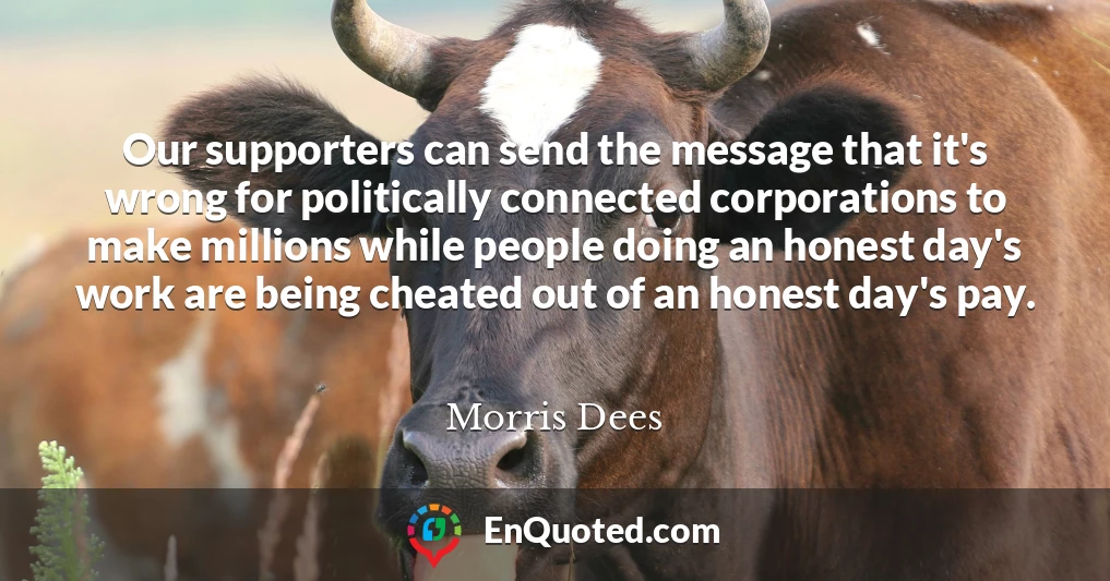 Our supporters can send the message that it's wrong for politically connected corporations to make millions while people doing an honest day's work are being cheated out of an honest day's pay.
