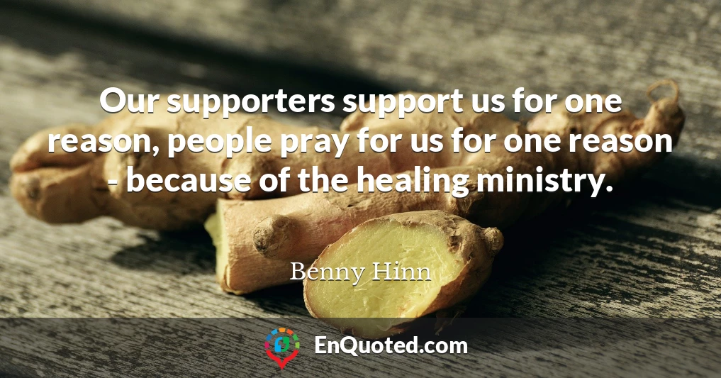 Our supporters support us for one reason, people pray for us for one reason - because of the healing ministry.