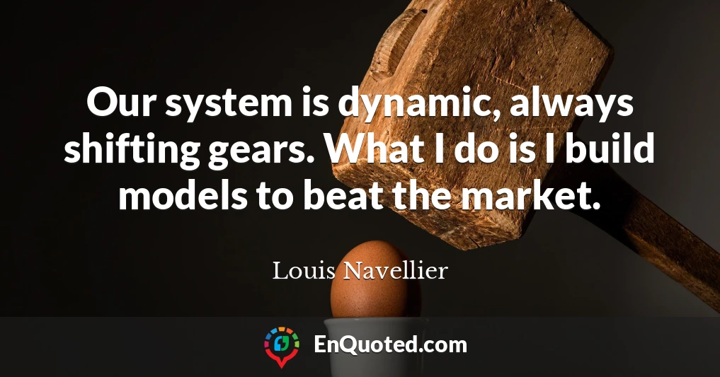 Our system is dynamic, always shifting gears. What I do is I build models to beat the market.