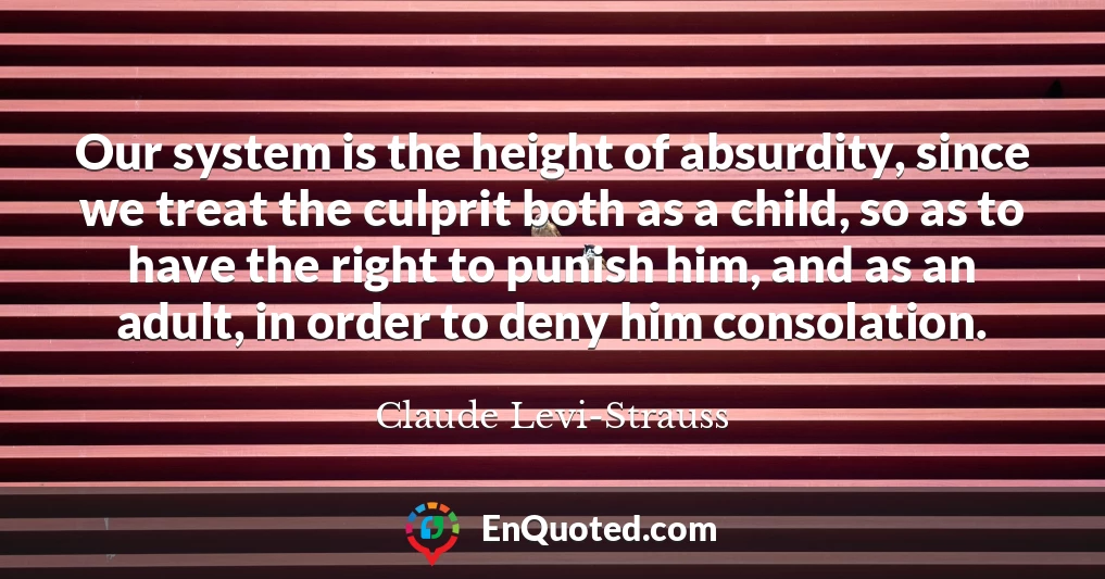 Our system is the height of absurdity, since we treat the culprit both as a child, so as to have the right to punish him, and as an adult, in order to deny him consolation.