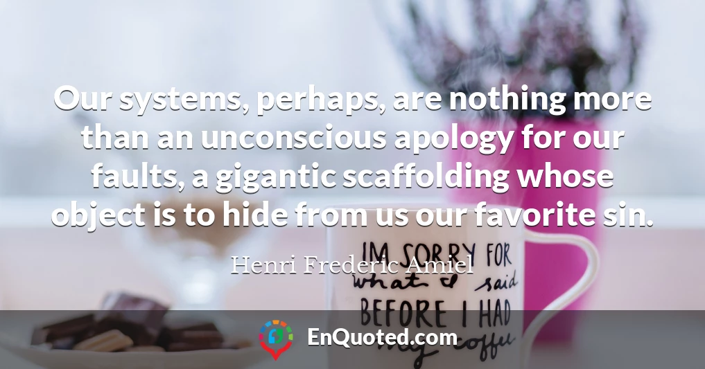 Our systems, perhaps, are nothing more than an unconscious apology for our faults, a gigantic scaffolding whose object is to hide from us our favorite sin.