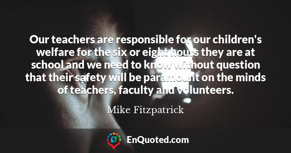 Our teachers are responsible for our children's welfare for the six or eight hours they are at school and we need to know without question that their safety will be paramount on the minds of teachers, faculty and volunteers.