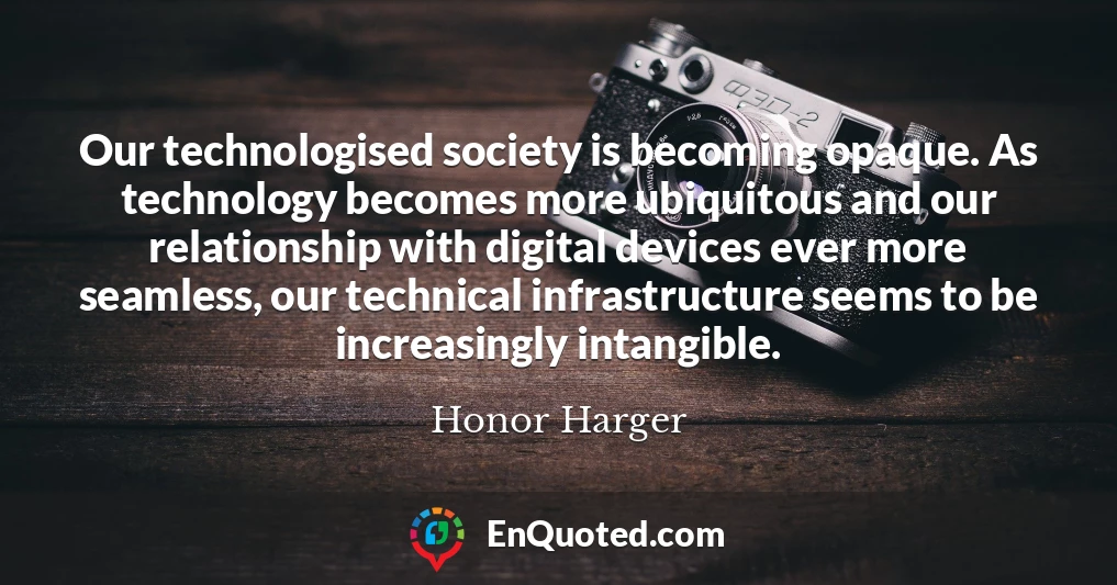 Our technologised society is becoming opaque. As technology becomes more ubiquitous and our relationship with digital devices ever more seamless, our technical infrastructure seems to be increasingly intangible.