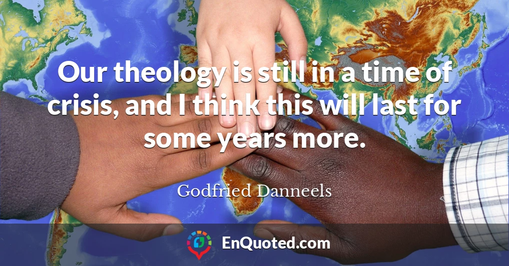 Our theology is still in a time of crisis, and I think this will last for some years more.