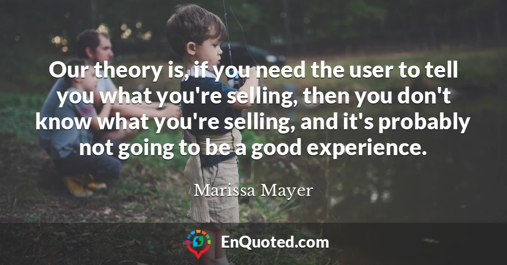 Our theory is, if you need the user to tell you what you're selling, then you don't know what you're selling, and it's probably not going to be a good experience.