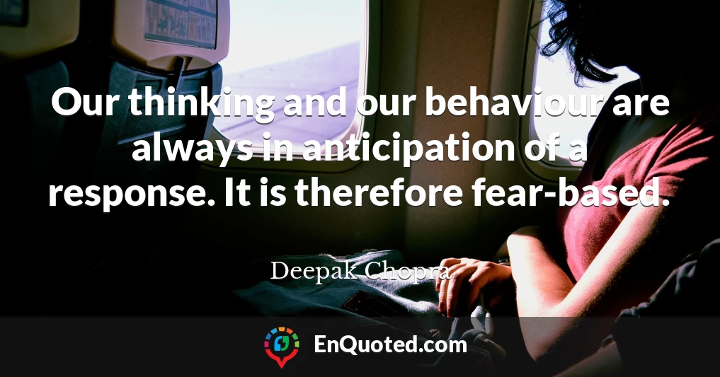 Our thinking and our behaviour are always in anticipation of a response. It is therefore fear-based.