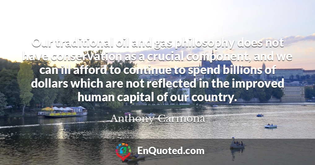 Our traditional oil and gas philosophy does not have conservation as a crucial component, and we can ill afford to continue to spend billions of dollars which are not reflected in the improved human capital of our country.