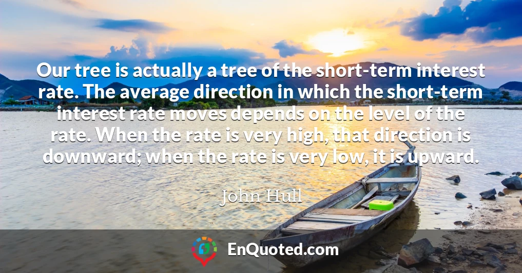 Our tree is actually a tree of the short-term interest rate. The average direction in which the short-term interest rate moves depends on the level of the rate. When the rate is very high, that direction is downward; when the rate is very low, it is upward.