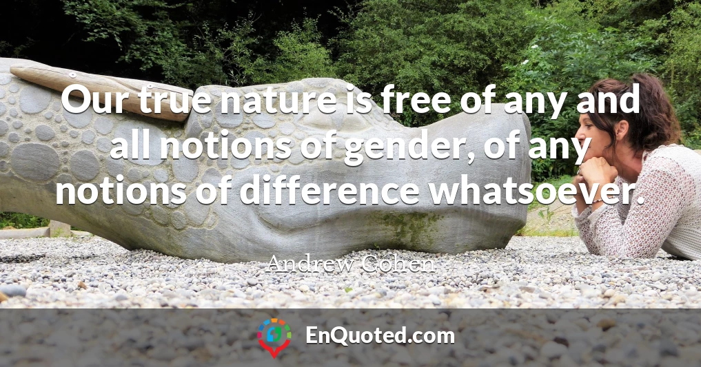 Our true nature is free of any and all notions of gender, of any notions of difference whatsoever.