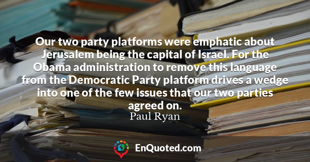 Our two party platforms were emphatic about Jerusalem being the capital of Israel. For the Obama administration to remove this language from the Democratic Party platform drives a wedge into one of the few issues that our two parties agreed on.