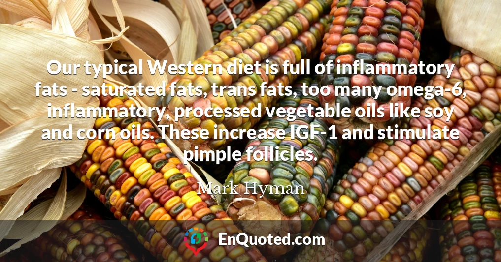 Our typical Western diet is full of inflammatory fats - saturated fats, trans fats, too many omega-6, inflammatory, processed vegetable oils like soy and corn oils. These increase IGF-1 and stimulate pimple follicles.