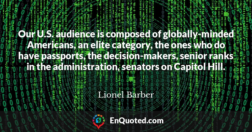 Our U.S. audience is composed of globally-minded Americans, an elite category, the ones who do have passports, the decision-makers, senior ranks in the administration, senators on Capitol Hill.