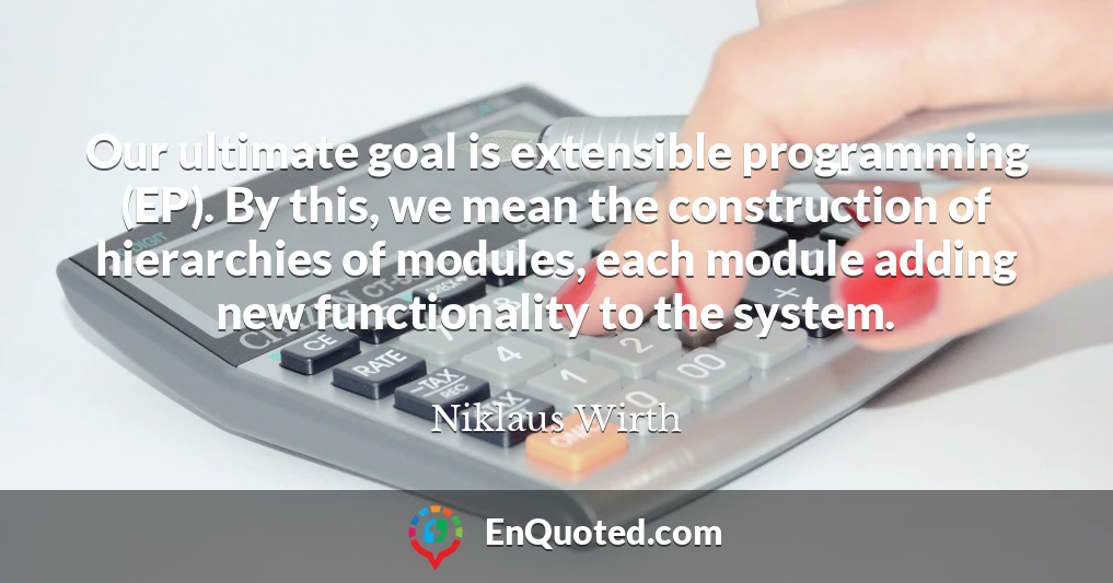 Our ultimate goal is extensible programming (EP). By this, we mean the construction of hierarchies of modules, each module adding new functionality to the system.