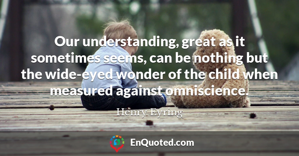 Our understanding, great as it sometimes seems, can be nothing but the wide-eyed wonder of the child when measured against omniscience.