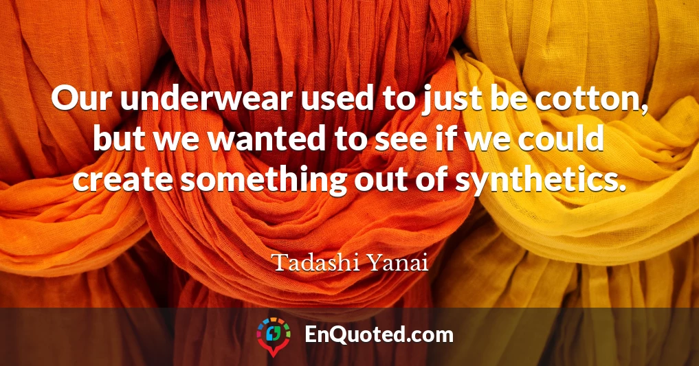 Our underwear used to just be cotton, but we wanted to see if we could create something out of synthetics.