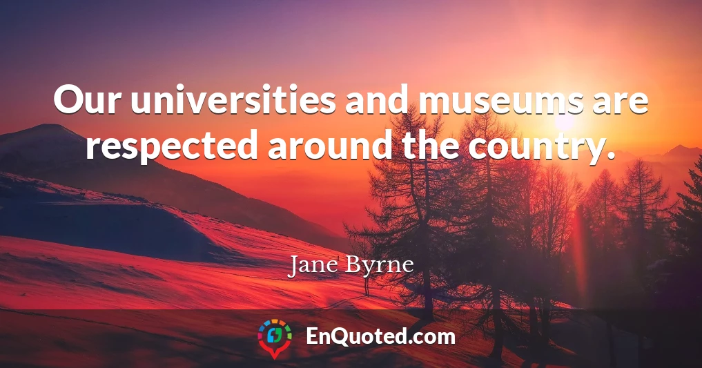 Our universities and museums are respected around the country.