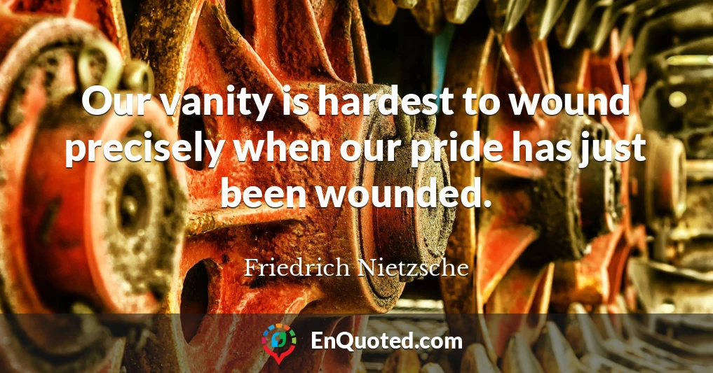 Our vanity is hardest to wound precisely when our pride has just been wounded.