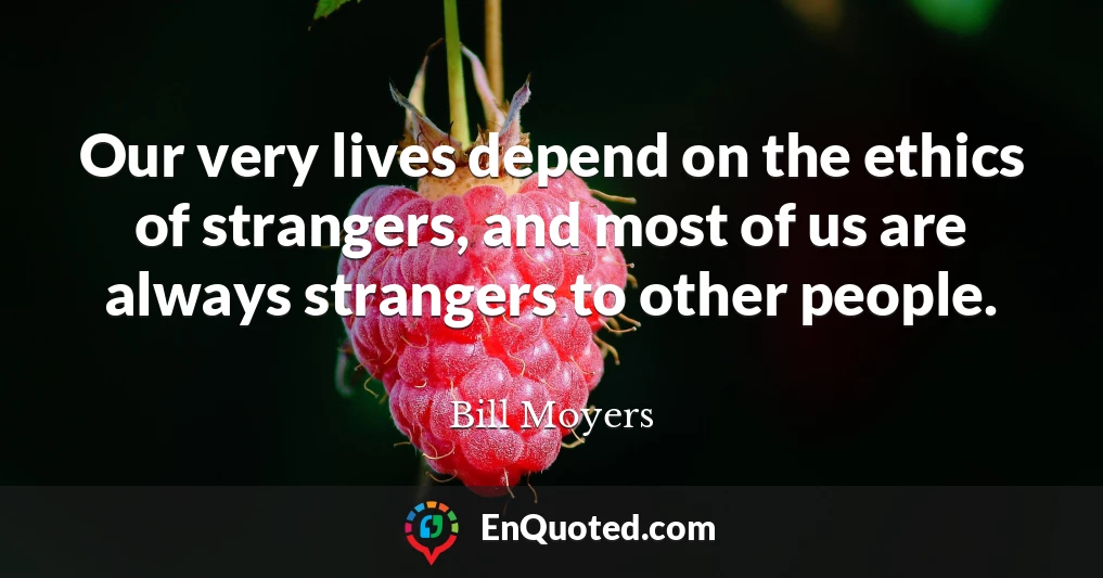 Our very lives depend on the ethics of strangers, and most of us are always strangers to other people.
