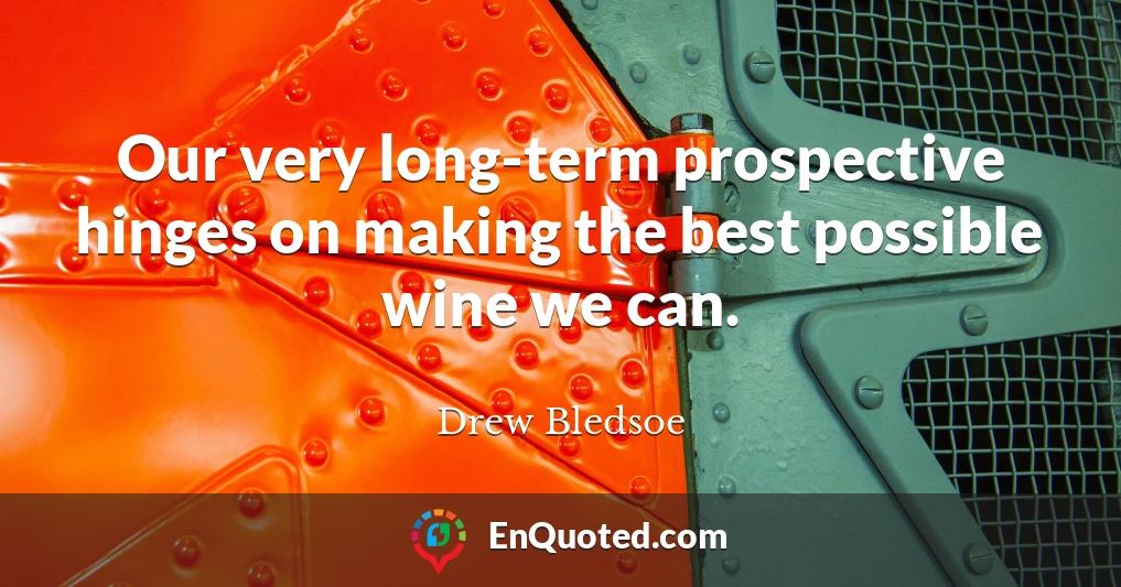Our very long-term prospective hinges on making the best possible wine we can.