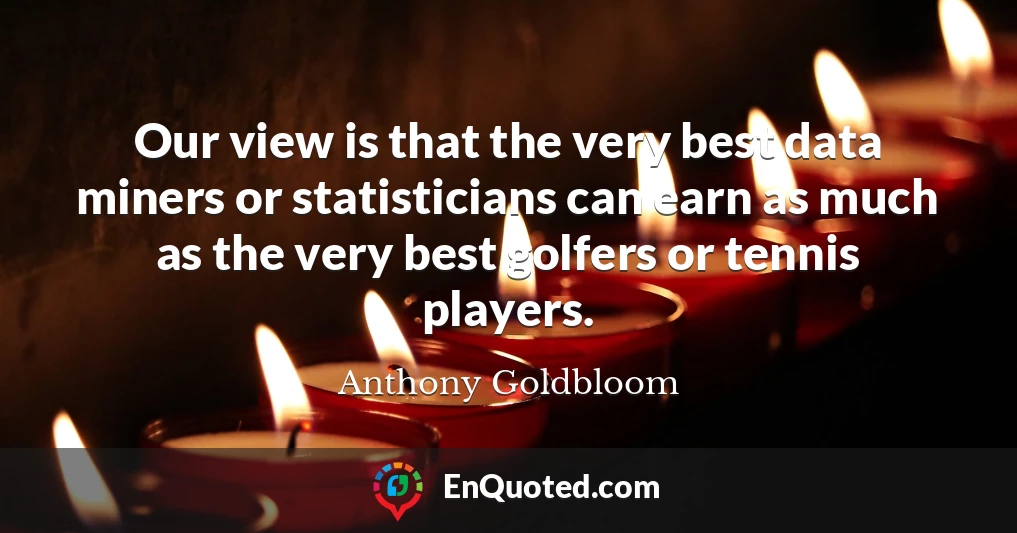 Our view is that the very best data miners or statisticians can earn as much as the very best golfers or tennis players.