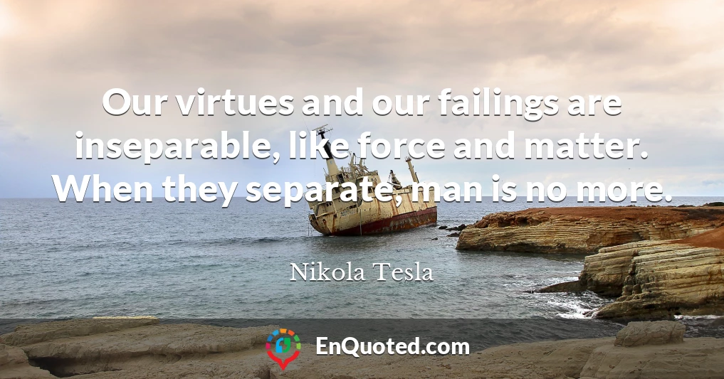 Our virtues and our failings are inseparable, like force and matter. When they separate, man is no more.