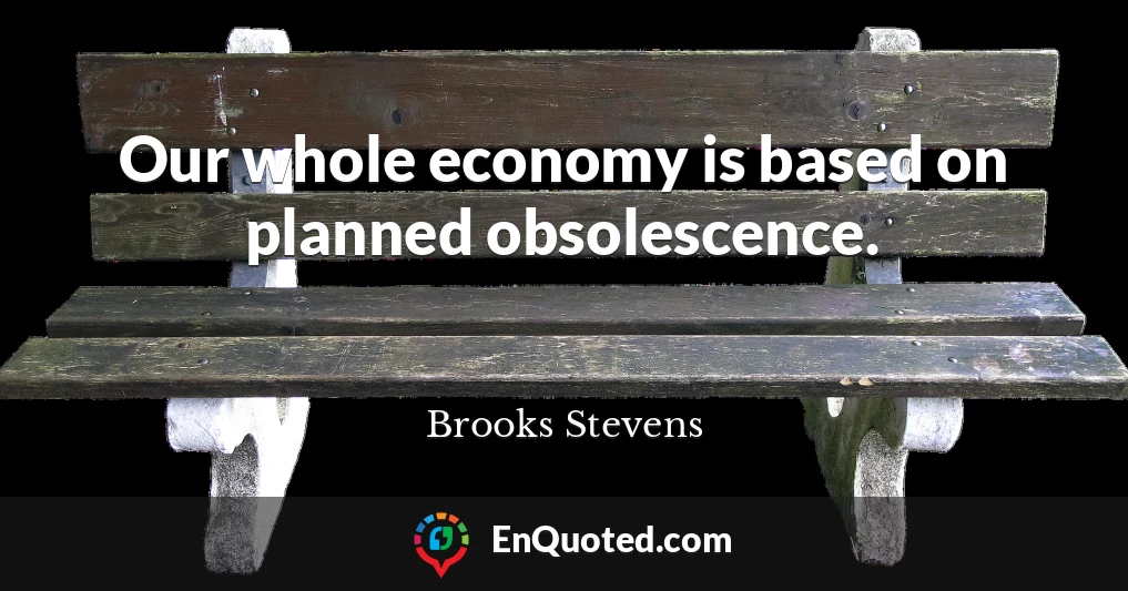Our whole economy is based on planned obsolescence.