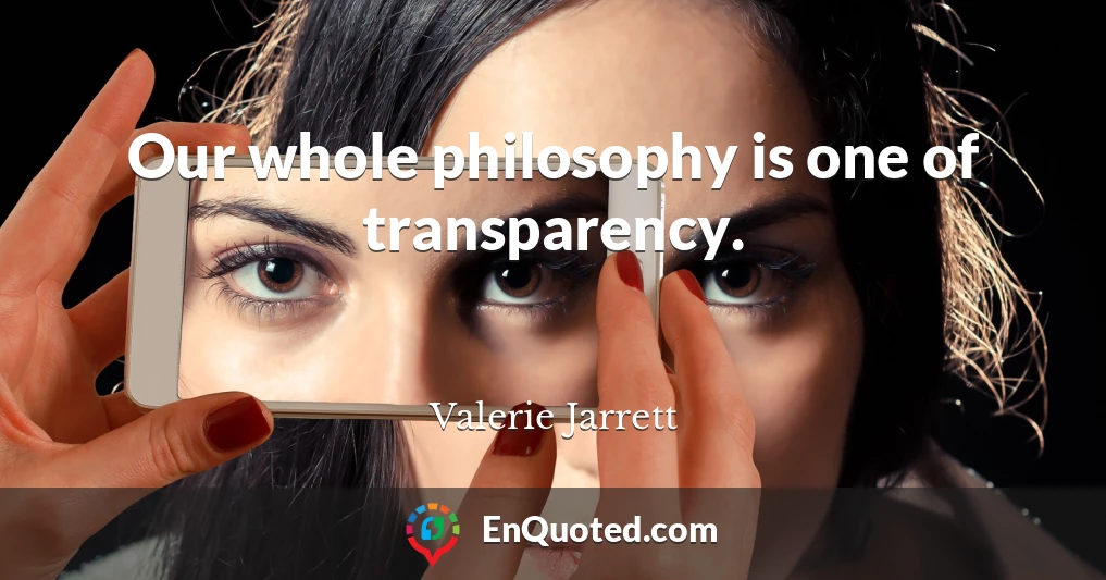 Our whole philosophy is one of transparency.