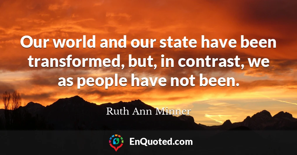 Our world and our state have been transformed, but, in contrast, we as people have not been.