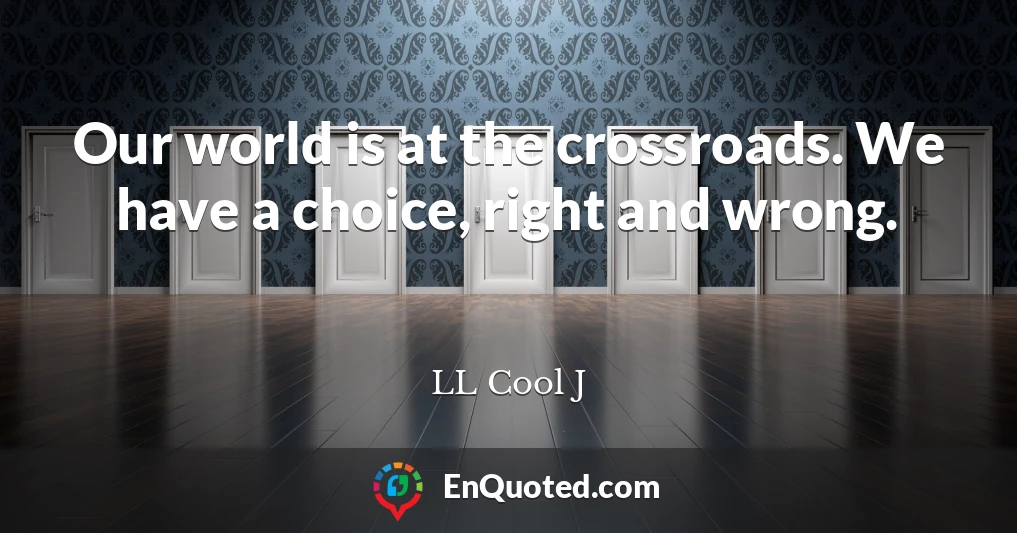 Our world is at the crossroads. We have a choice, right and wrong.