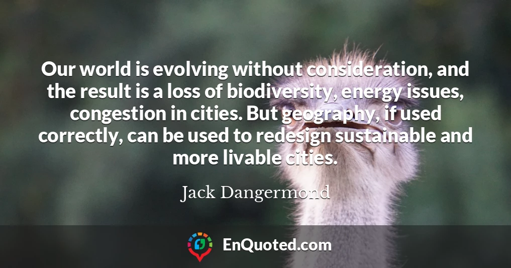 Our world is evolving without consideration, and the result is a loss of biodiversity, energy issues, congestion in cities. But geography, if used correctly, can be used to redesign sustainable and more livable cities.
