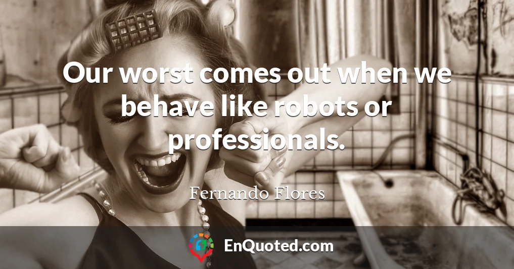 Our worst comes out when we behave like robots or professionals.