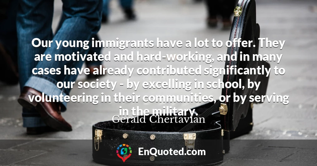 Our young immigrants have a lot to offer. They are motivated and hard-working, and in many cases have already contributed significantly to our society - by excelling in school, by volunteering in their communities, or by serving in the military.