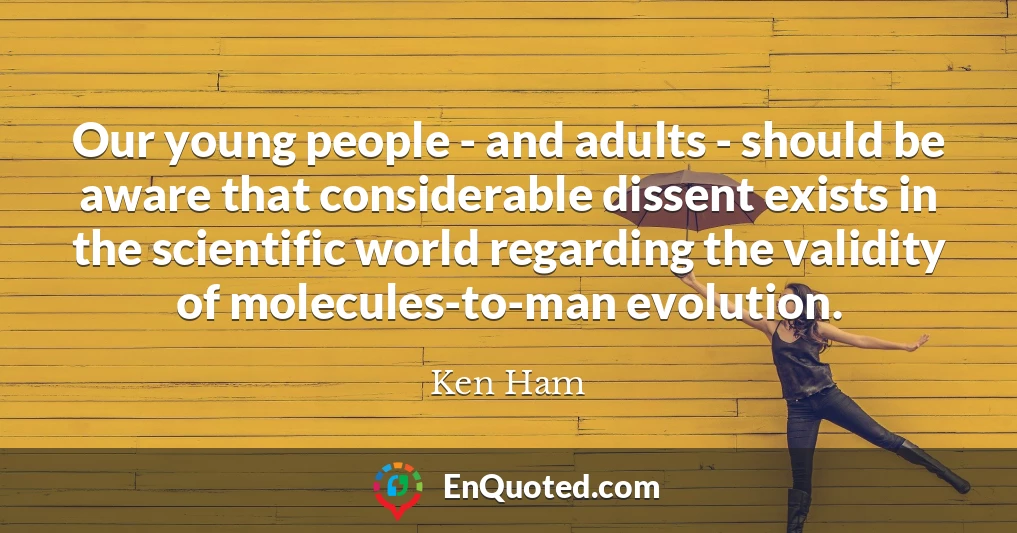 Our young people - and adults - should be aware that considerable dissent exists in the scientific world regarding the validity of molecules-to-man evolution.