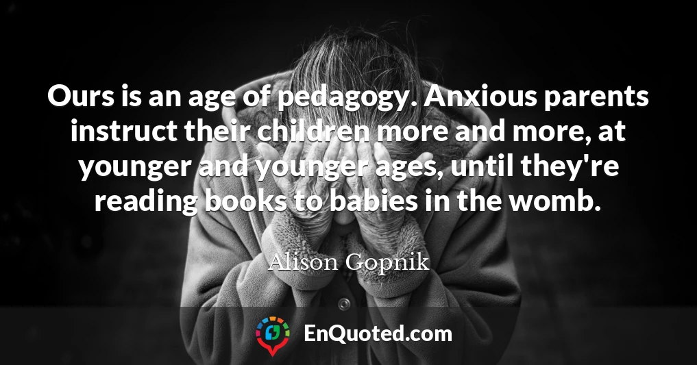 Ours is an age of pedagogy. Anxious parents instruct their children more and more, at younger and younger ages, until they're reading books to babies in the womb.