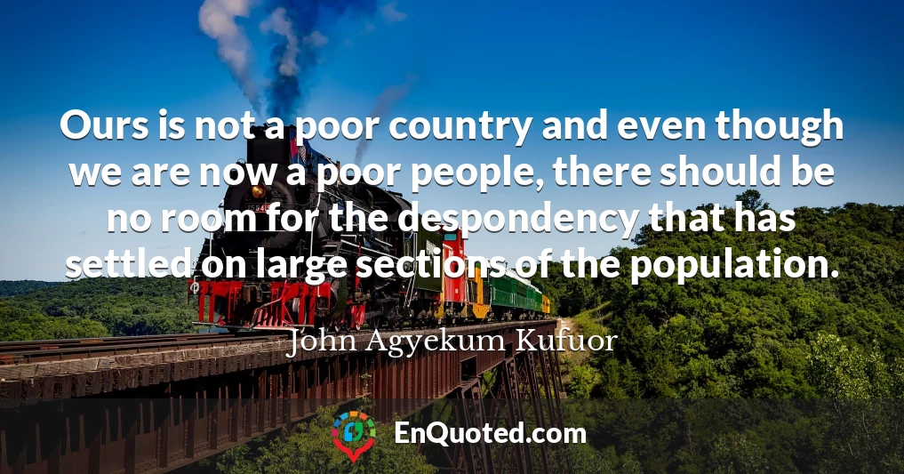 Ours is not a poor country and even though we are now a poor people, there should be no room for the despondency that has settled on large sections of the population.