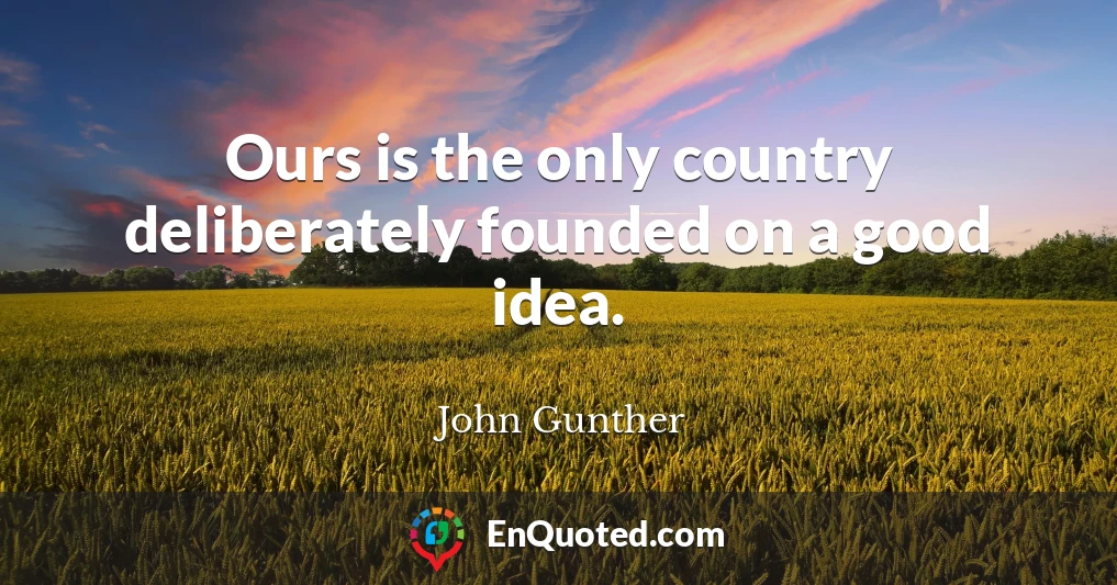 Ours is the only country deliberately founded on a good idea.