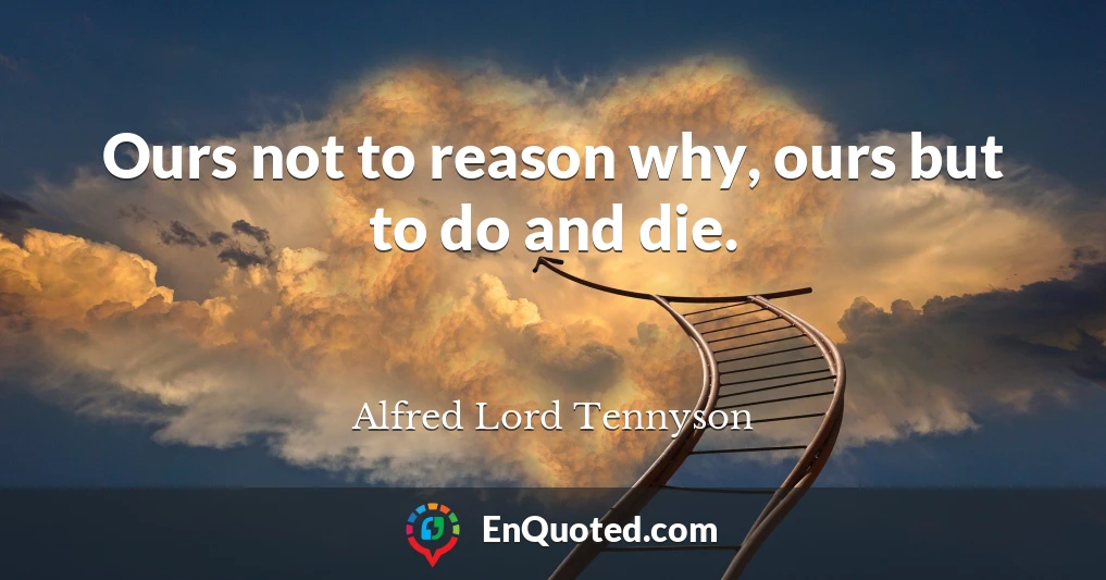 Ours not to reason why, ours but to do and die.