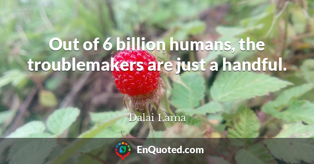 Out of 6 billion humans, the troublemakers are just a handful.