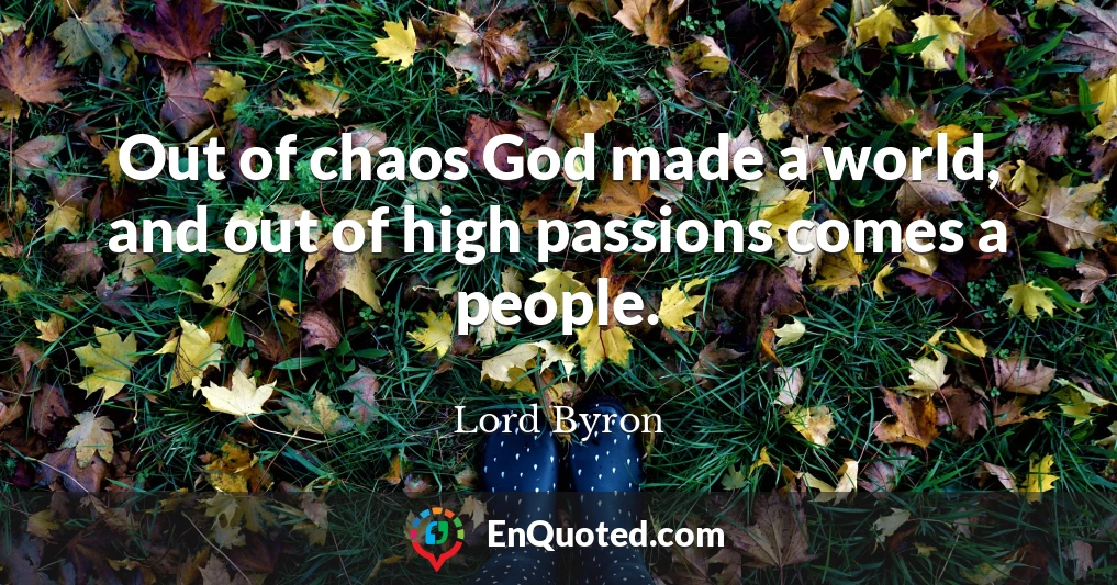 Out of chaos God made a world, and out of high passions comes a people.