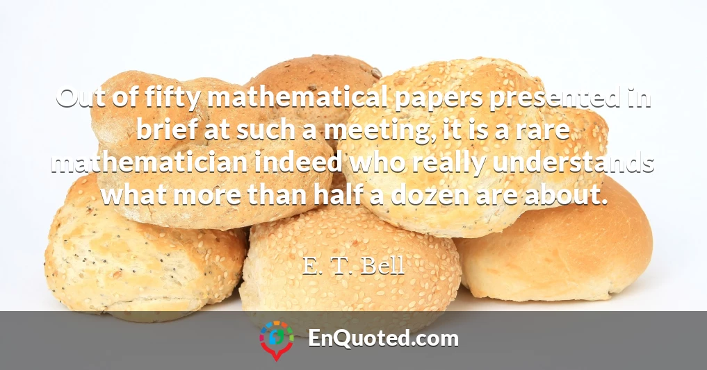 Out of fifty mathematical papers presented in brief at such a meeting, it is a rare mathematician indeed who really understands what more than half a dozen are about.