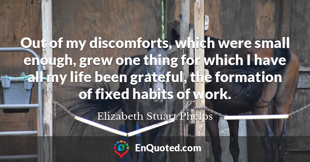 Out of my discomforts, which were small enough, grew one thing for which I have all my life been grateful, the formation of fixed habits of work.