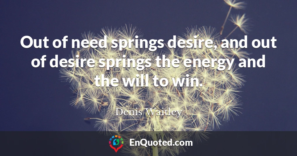 Out of need springs desire, and out of desire springs the energy and the will to win.