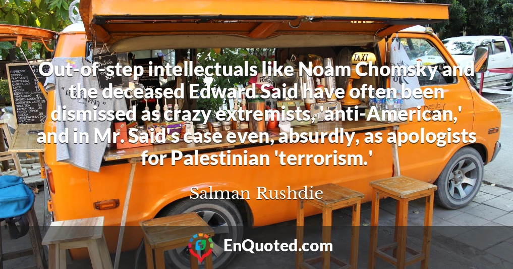Out-of-step intellectuals like Noam Chomsky and the deceased Edward Said have often been dismissed as crazy extremists, 'anti-American,' and in Mr. Said's case even, absurdly, as apologists for Palestinian 'terrorism.'