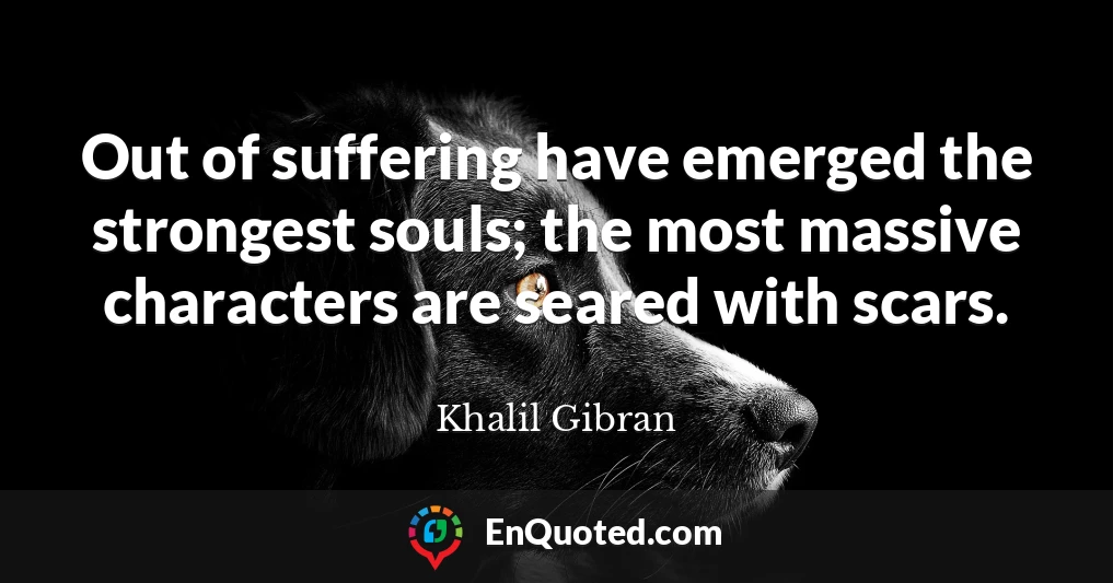 Out of suffering have emerged the strongest souls; the most massive characters are seared with scars.