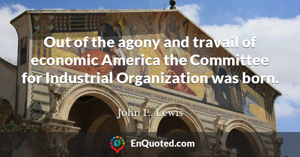 Out of the agony and travail of economic America the Committee for Industrial Organization was born.