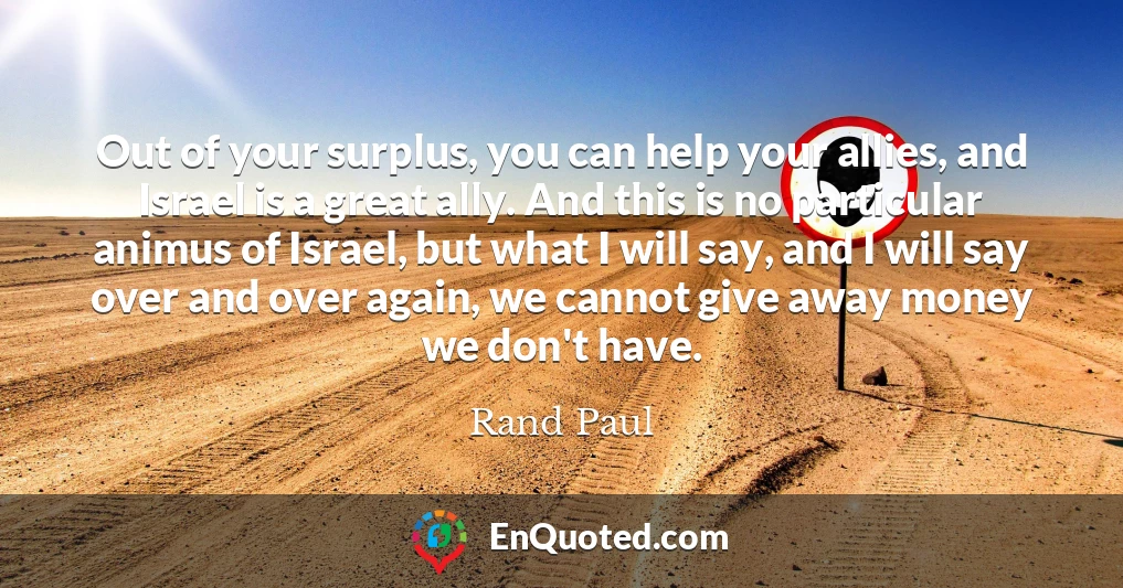Out of your surplus, you can help your allies, and Israel is a great ally. And this is no particular animus of Israel, but what I will say, and I will say over and over again, we cannot give away money we don't have.