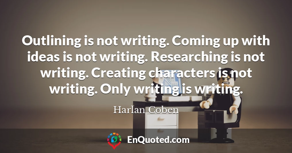 Outlining is not writing. Coming up with ideas is not writing. Researching is not writing. Creating characters is not writing. Only writing is writing.