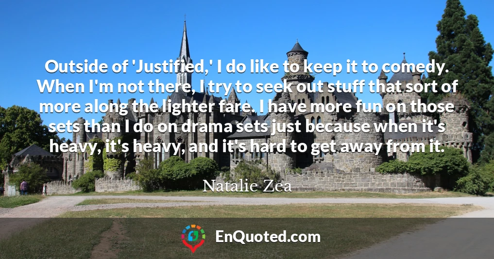 Outside of 'Justified,' I do like to keep it to comedy. When I'm not there, I try to seek out stuff that sort of more along the lighter fare. I have more fun on those sets than I do on drama sets just because when it's heavy, it's heavy, and it's hard to get away from it.